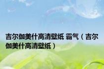 吉尔伽美什高清壁纸 霸气（吉尔伽美什高清壁纸）