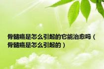 骨髓癌是怎么引起的它能治愈吗（骨髓癌是怎么引起的）