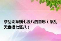 杂乱无章横七竖八的意思（杂乱无章横七竖八）