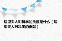 居里夫人对科学的贡献是什么（居里夫人对科学的贡献）