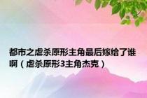都市之虐杀原形主角最后嫁给了谁啊（虐杀原形3主角杰克）
