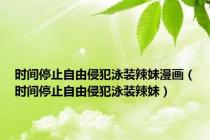 时间停止自由侵犯泳装辣妹漫画（时间停止自由侵犯泳装辣妹）