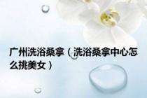 广州洗浴桑拿（洗浴桑拿中心怎么挑美女）