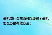 晕机吃什么东西可以缓解（晕机怎么办最有效方法）