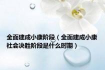 全面建成小康阶段（全面建成小康社会决胜阶段是什么时期）