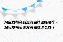 淘宝发布商品没有品牌选择哪个（淘宝发布宝贝没有品牌怎么办）