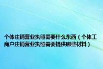 个体注销营业执照需要什么东西（个体工商户注销营业执照需要提供哪些材料）