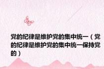 党的纪律是维护党的集中统一（党的纪律是维护党的集中统一保持党的）