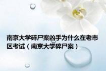 南京大学碎尸案凶手为什么在老市区考试（南京大学碎尸案）