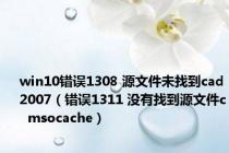 win10错误1308 源文件未找到cad2007（错误1311 没有找到源文件c  msocache）