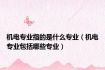 机电专业指的是什么专业（机电专业包括哪些专业）