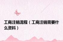 工商注销流程（工商注销需要什么资料）