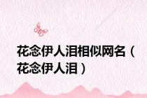 花念伊人泪相似网名（花念伊人泪）