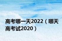高考哪一天2022（哪天高考试2020）