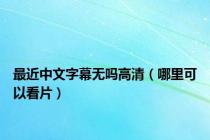 最近中文字幕无吗高清（哪里可以看片）