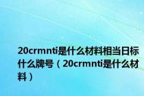 20crmnti是什么材料相当日标什么牌号（20crmnti是什么材料）