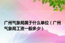 广州气象局属于什么单位（广州气象局工资一般多少）