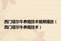 西门塔尔牛养殖技术视频播放（西门塔尔牛养殖技术）