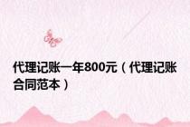 代理记账一年800元（代理记账合同范本）