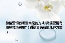 微信营销有哪些常见的方式?微信营销有哪些技巧思维?（微信营销有哪几种方式）