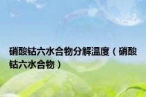 硝酸钴六水合物分解温度（硝酸钴六水合物）