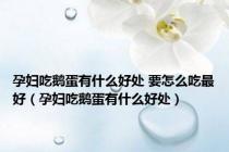 孕妇吃鹅蛋有什么好处 要怎么吃最好（孕妇吃鹅蛋有什么好处）