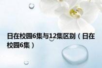 日在校园6集与12集区别（日在校园6集）