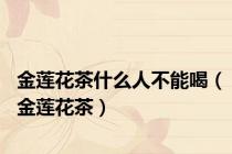 金莲花茶什么人不能喝（金莲花茶）