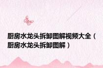 厨房水龙头拆卸图解视频大全（厨房水龙头拆卸图解）