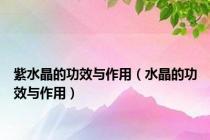 紫水晶的功效与作用（水晶的功效与作用）