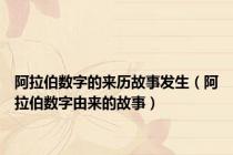 阿拉伯数字的来历故事发生（阿拉伯数字由来的故事）