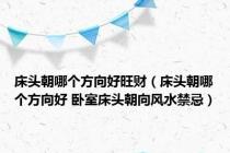 床头朝哪个方向好旺财（床头朝哪个方向好 卧室床头朝向风水禁忌）