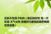 后妈不给孩子吃肉（我后妈好色 有一次吃饭 天气炎热 她竟然当着我的面把胸部给我爸看）