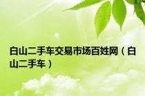 白山二手车交易市场百姓网（白山二手车）