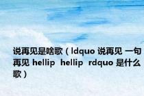 说再见是啥歌（ldquo 说再见 一句再见 hellip  hellip  rdquo 是什么歌）