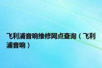 飞利浦音响维修网点查询（飞利浦音响）