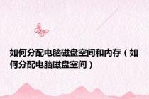 如何分配电脑磁盘空间和内存（如何分配电脑磁盘空间）