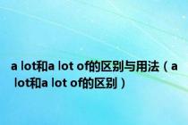 a lot和a lot of的区别与用法（a lot和a lot of的区别）