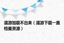 逗游加载不出来（逗游下载一直检查资源）
