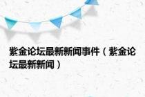 紫金论坛最新新闻事件（紫金论坛最新新闻）