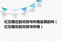 红石榴石的功效与作用是真的吗（红石榴石的功效与作用）