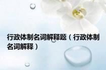 行政体制名词解释题（行政体制名词解释）