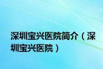 深圳宝兴医院简介（深圳宝兴医院）
