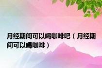月经期间可以喝咖啡吧（月经期间可以喝咖啡）