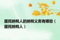 居民纳税人的纳税义务有哪些（居民纳税人）