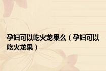 孕妇可以吃火龙果么（孕妇可以吃火龙果）
