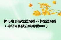 神马电影院在线观看不卡在线观看（神马电影院在线观看888）