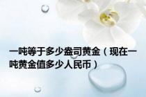 一吨等于多少盎司黄金（现在一吨黄金值多少人民币）