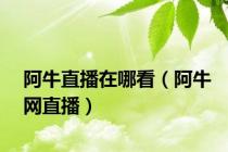 阿牛直播在哪看（阿牛网直播）