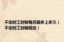 不定时工时制每月最多上多久（不定时工时制规定）